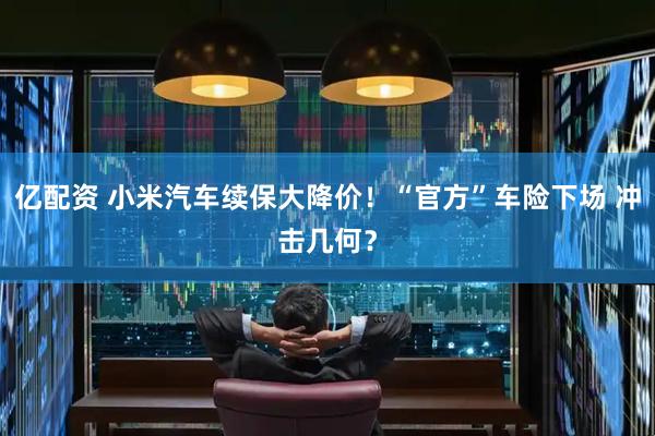 亿配资 小米汽车续保大降价！“官方”车险下场 冲击几何？