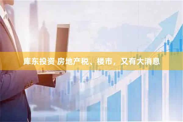 库东投资 房地产税、楼市，又有大消息