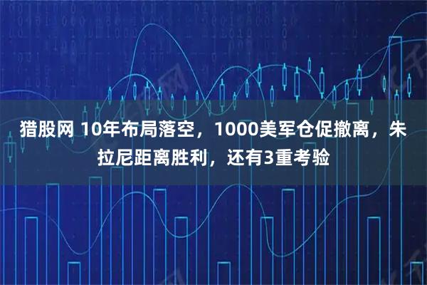 猎股网 10年布局落空，1000美军仓促撤离，朱拉尼距离胜利，还有3重考验
