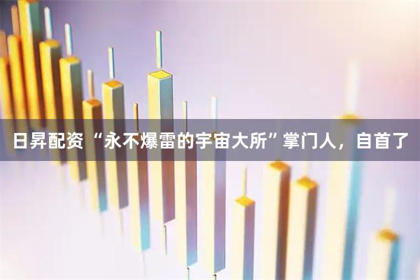 日昇配资 “永不爆雷的宇宙大所”掌门人，自首了