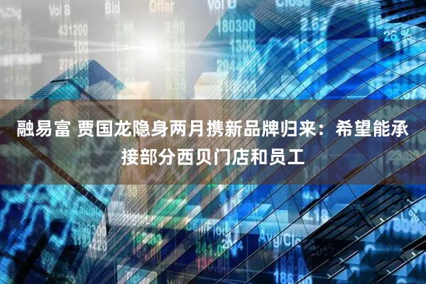 融易富 贾国龙隐身两月携新品牌归来：希望能承接部分西贝门店和员工