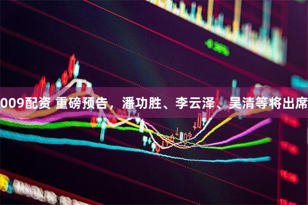 009配资 重磅预告，潘功胜、李云泽、吴清等将出席