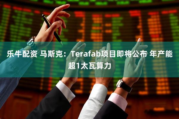 乐牛配资 马斯克：Terafab项目即将公布 年产能超1太瓦算力