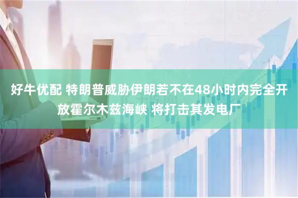 好牛优配 特朗普威胁伊朗若不在48小时内完全开放霍尔木兹海峡 将打击其发电厂