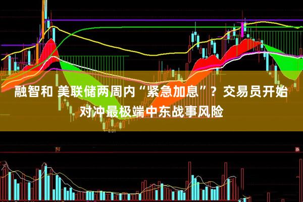 融智和 美联储两周内“紧急加息”？交易员开始对冲最极端中东战事风险
