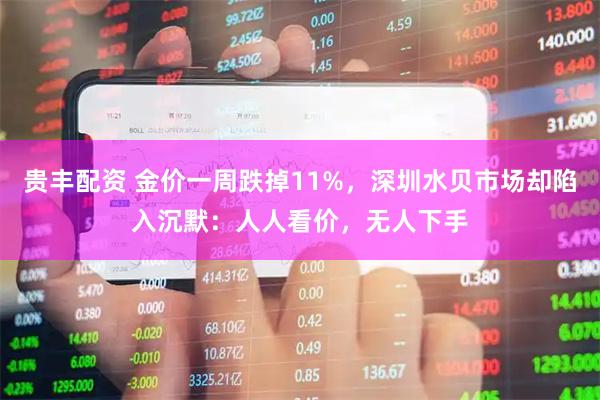 贵丰配资 金价一周跌掉11%，深圳水贝市场却陷入沉默：人人看价，无人下手