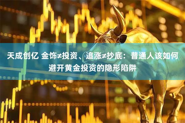 天成创亿 金饰≠投资、追涨≠抄底：普通人该如何避开黄金投资的隐形陷阱