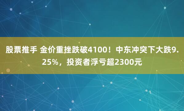 股票推手 金价重挫跌破4100！中东冲突下大跌9.25%，投资者浮亏超2300元