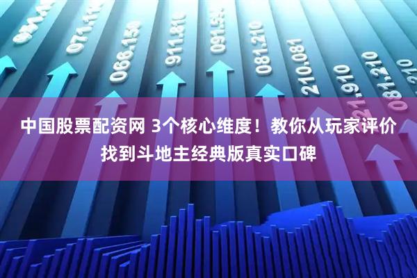 中国股票配资网 3个核心维度！教你从玩家评价找到斗地主经典版真实口碑