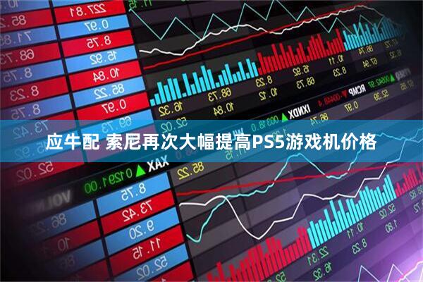 应牛配 索尼再次大幅提高PS5游戏机价格