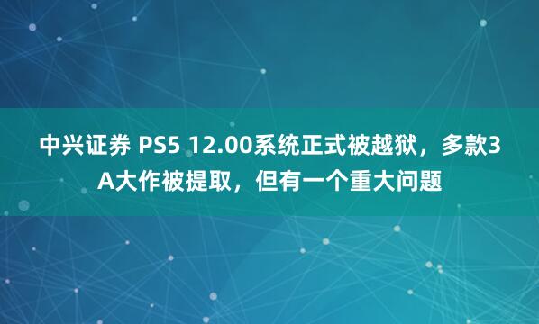 中兴证券 PS5 12.00系统正式被越狱，多款3A大作被提取，但有一个重大问题