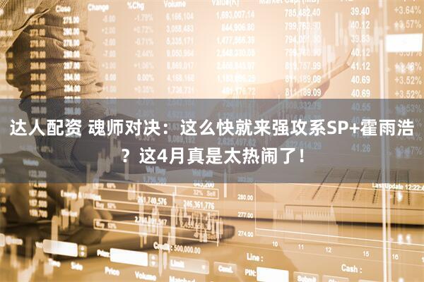 达人配资 魂师对决：这么快就来强攻系SP+霍雨浩？这4月真是太热闹了！