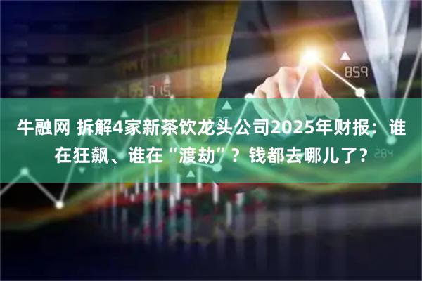 牛融网 拆解4家新茶饮龙头公司2025年财报：谁在狂飙、谁在“渡劫”？钱都去哪儿了？
