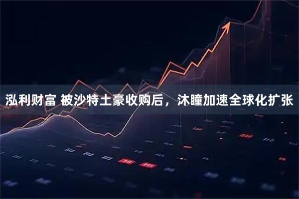 泓利财富 被沙特土豪收购后，沐瞳加速全球化扩张