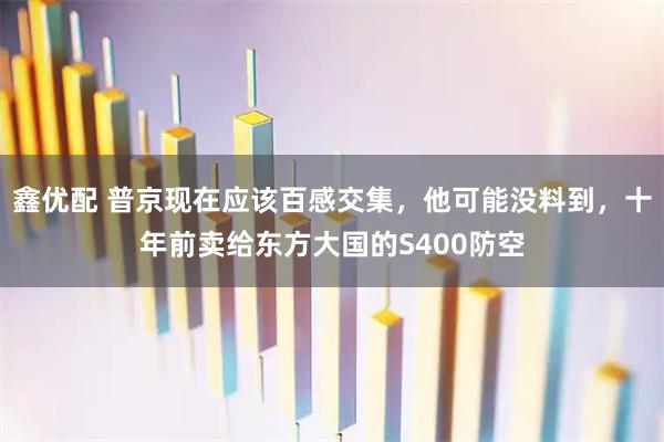 鑫优配 普京现在应该百感交集，他可能没料到，十年前卖给东方大国的S400防空