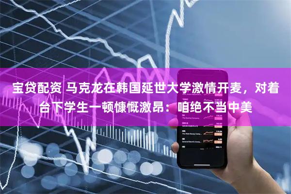 宝贷配资 马克龙在韩国延世大学激情开麦，对着台下学生一顿慷慨激昂：咱绝不当中美