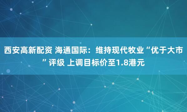 西安高新配资 海通国际：维持现代牧业“优于大市”评级 上调目标价至1.8港元