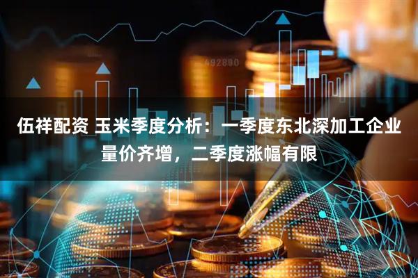 伍祥配资 玉米季度分析：一季度东北深加工企业量价齐增，二季度涨幅有限
