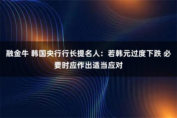 融金牛 韩国央行行长提名人：若韩元过度下跌 必要时应作出适当应对
