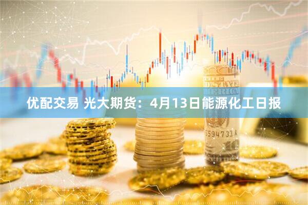 优配交易 光大期货：4月13日能源化工日报