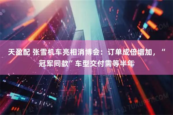 天盈配 张雪机车亮相消博会：订单成倍增加，“冠军同款”车型交付需等半年