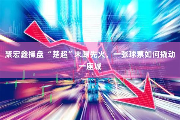 聚宏鑫操盘 “楚超”未踢先火，一张球票如何撬动一座城