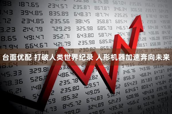 台面优配 打破人类世界纪录 人形机器加速奔向未来