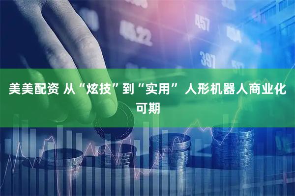 美美配资 从“炫技”到“实用” 人形机器人商业化可期
