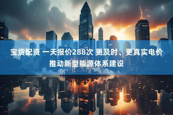 宝货配资 一天报价288次 更及时、更真实电价推动新型能源体系建设