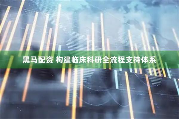 黑马配资 构建临床科研全流程支持体系