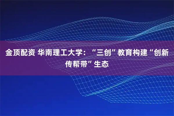 金顶配资 华南理工大学：“三创”教育构建“创新传帮带”生态