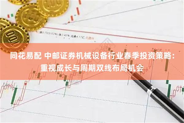 同花易配 中邮证券机械设备行业春季投资策略：重视成长与周期双线布局机会