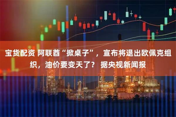 宝货配资 阿联酋“掀桌子”，宣布将退出欧佩克组织，油价要变天了？ 据央视新闻报