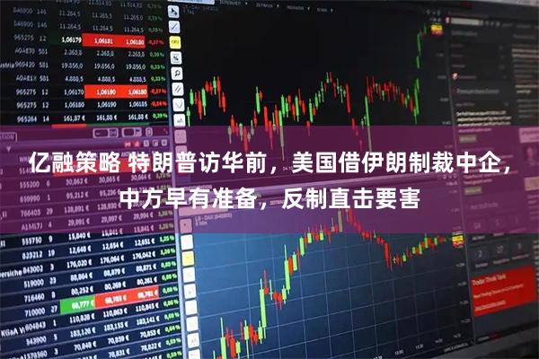 亿融策略 特朗普访华前，美国借伊朗制裁中企，中方早有准备，反制直击要害