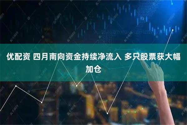 优配资 四月南向资金持续净流入 多只股票获大幅加仓