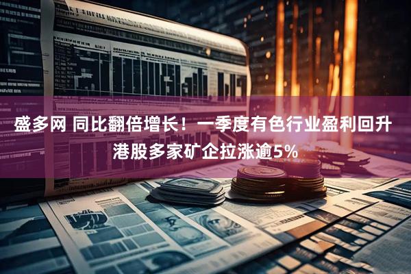 盛多网 同比翻倍增长！一季度有色行业盈利回升 港股多家矿企拉涨逾5%