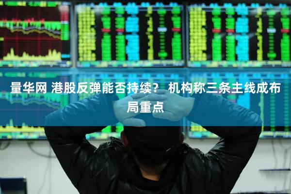 量华网 港股反弹能否持续？ 机构称三条主线成布局重点