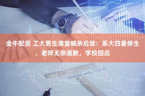 金牛配资 工大男生课堂喊杀后续：系大四重修生，老师无奈道歉，学校回应