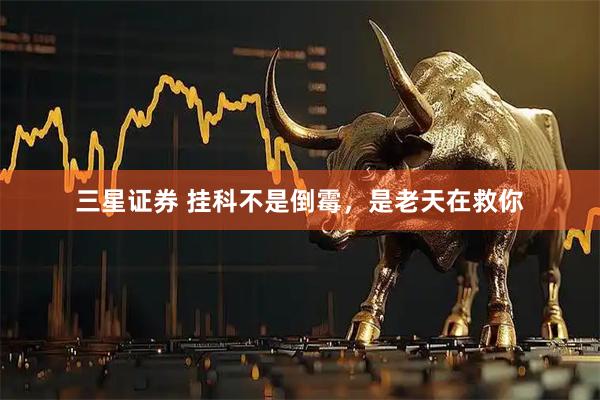 三星证券 挂科不是倒霉，是老天在救你