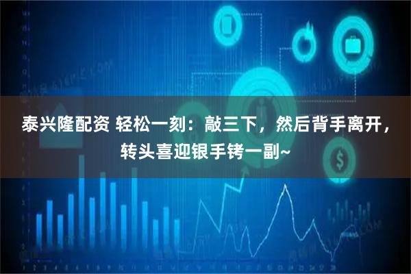 泰兴隆配资 轻松一刻：敲三下，然后背手离开，转头喜迎银手铐一副~