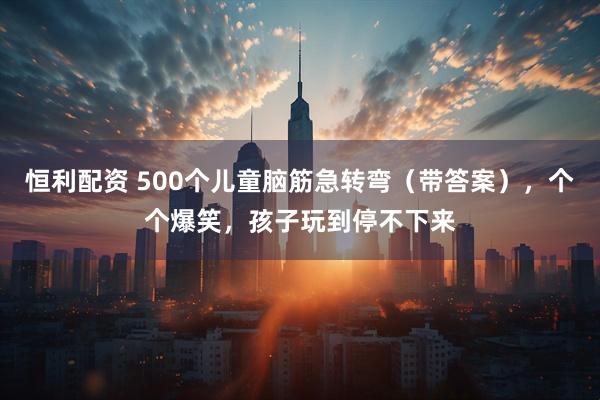 恒利配资 500个儿童脑筋急转弯（带答案），个个爆笑，孩子玩到停不下来