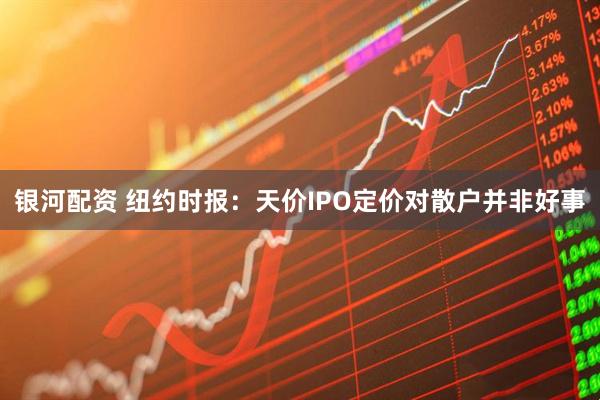 银河配资 纽约时报：天价IPO定价对散户并非好事