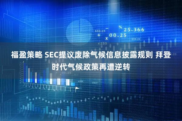 福盈策略 SEC提议废除气候信息披露规则 拜登时代气候政策再遭逆转