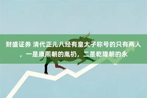 财盛证券 清代正儿八经有皇太子称号的只有两人，一是康熙朝的胤礽，二是乾隆朝的永