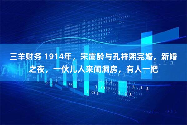 三羊财务 1914年，宋霭龄与孔祥熙完婚。新婚之夜，一伙儿人来闹洞房，有人一把