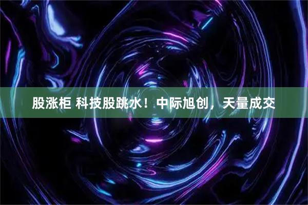 股涨柜 科技股跳水！中际旭创，天量成交