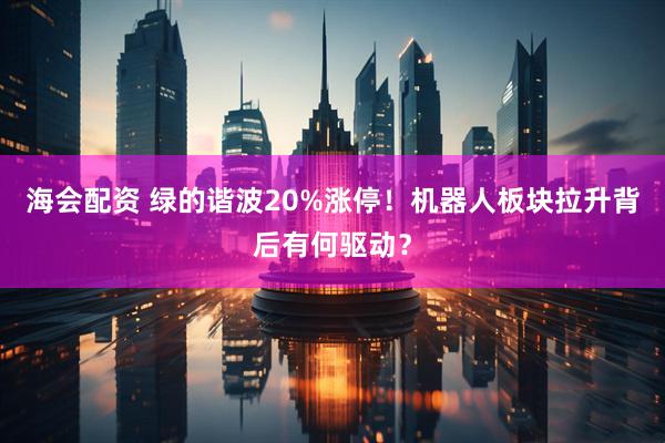 海会配资 绿的谐波20%涨停！机器人板块拉升背后有何驱动？