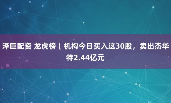 泽巨配资 龙虎榜丨机构今日买入这30股，卖出杰华特2.44亿元