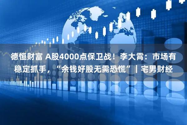德恒财富 A股4000点保卫战！李大霄：市场有稳定抓手，“余钱好股无需恐慌”｜宅男财经