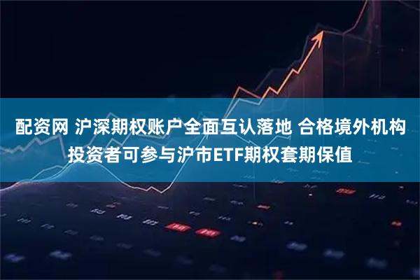 配资网 沪深期权账户全面互认落地 合格境外机构投资者可参与沪市ETF期权套期保值